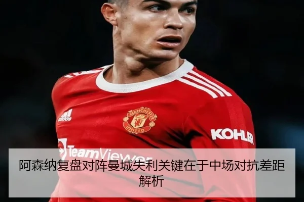 阿森纳复盘对阵曼城失利关键在于中场对抗差距解析