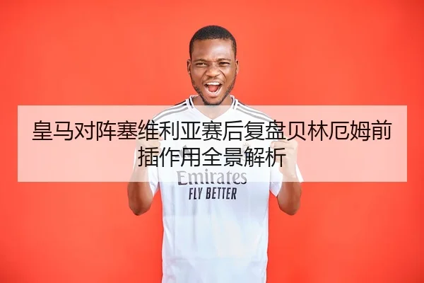 皇马对阵塞维利亚赛后复盘贝林厄姆前插作用全景解析