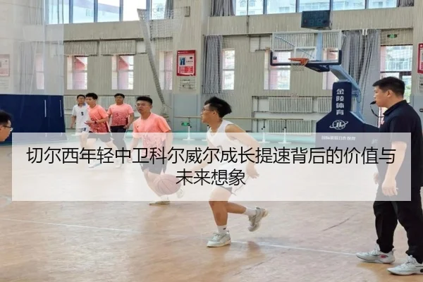 切尔西年轻中卫科尔威尔成长提速背后的价值与未来想象