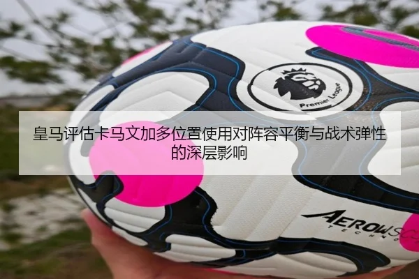 皇马评估卡马文加多位置使用对阵容平衡与战术弹性的深层影响