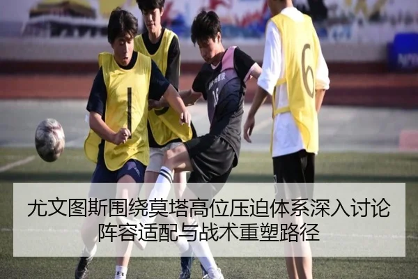 尤文图斯围绕莫塔高位压迫体系深入讨论阵容适配与战术重塑路径